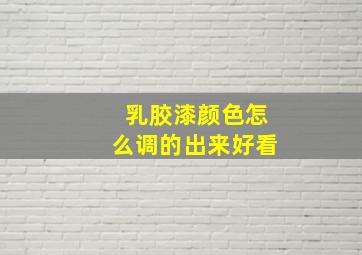 乳胶漆颜色怎么调的出来好看