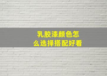 乳胶漆颜色怎么选择搭配好看