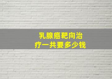 乳腺癌靶向治疗一共要多少钱