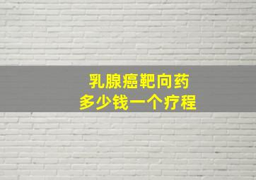 乳腺癌靶向药多少钱一个疗程