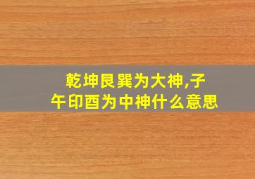 乾坤艮巽为大神,子午印酉为中神什么意思