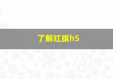 了解红旗h5