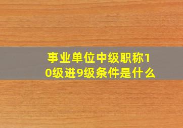 事业单位中级职称10级进9级条件是什么