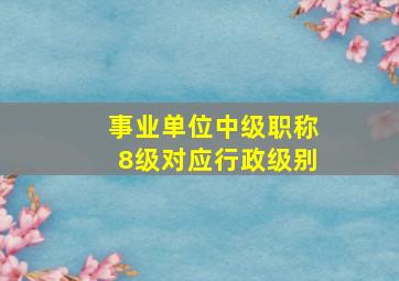 事业单位中级职称8级对应行政级别