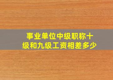 事业单位中级职称十级和九级工资相差多少