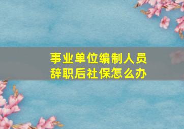 事业单位编制人员辞职后社保怎么办