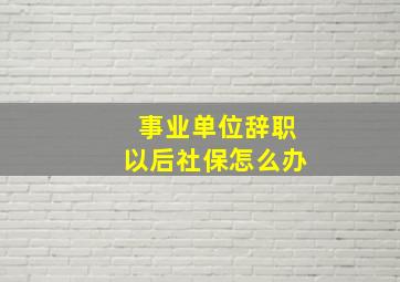 事业单位辞职以后社保怎么办