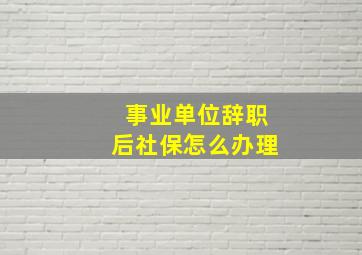 事业单位辞职后社保怎么办理