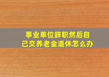 事业单位辞职然后自己交养老金退休怎么办