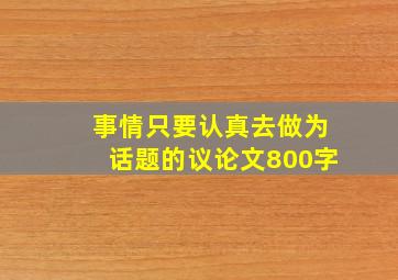 事情只要认真去做为话题的议论文800字