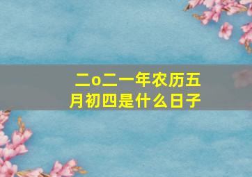 二o二一年农历五月初四是什么日子