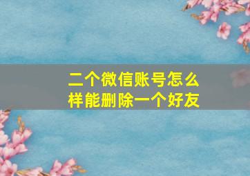 二个微信账号怎么样能删除一个好友