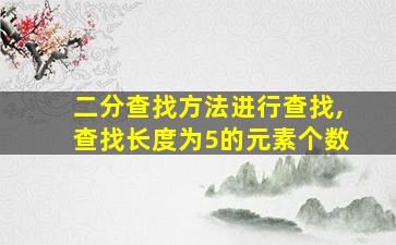 二分查找方法进行查找,查找长度为5的元素个数