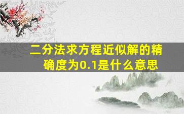 二分法求方程近似解的精确度为0.1是什么意思