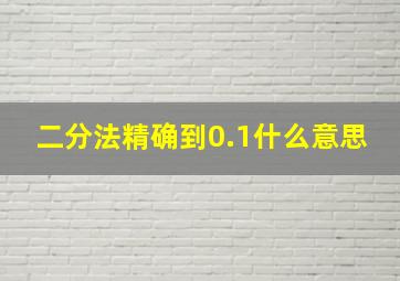 二分法精确到0.1什么意思