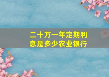 二十万一年定期利息是多少农业银行