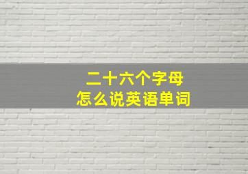 二十六个字母怎么说英语单词