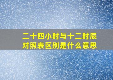 二十四小时与十二时辰对照表区别是什么意思