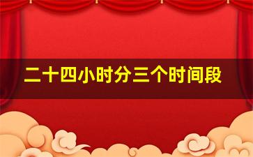 二十四小时分三个时间段