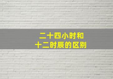 二十四小时和十二时辰的区别