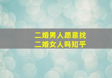 二婚男人愿意找二婚女人吗知乎