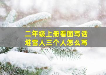 二年级上册看图写话堆雪人三个人怎么写