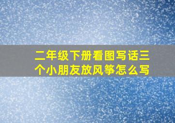 二年级下册看图写话三个小朋友放风筝怎么写