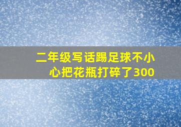 二年级写话踢足球不小心把花瓶打碎了300