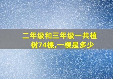 二年级和三年级一共植树74棵,一棵是多少