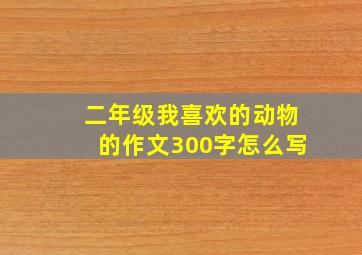 二年级我喜欢的动物的作文300字怎么写