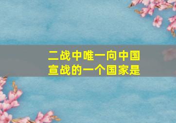 二战中唯一向中国宣战的一个国家是