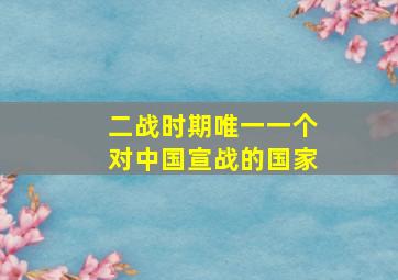 二战时期唯一一个对中国宣战的国家