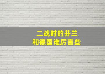 二战时的芬兰和德国谁厉害些