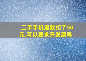 二手手机退款扣了50元,可以要求开发票吗