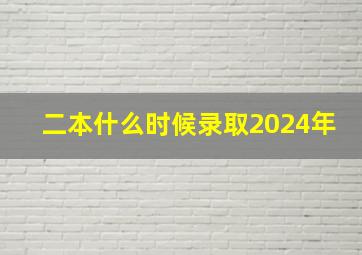 二本什么时候录取2024年