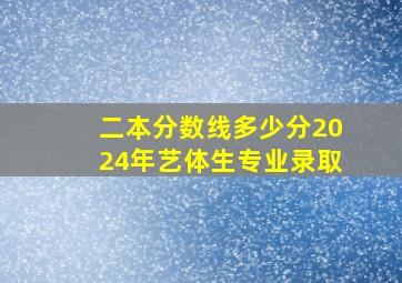 二本分数线多少分2024年艺体生专业录取