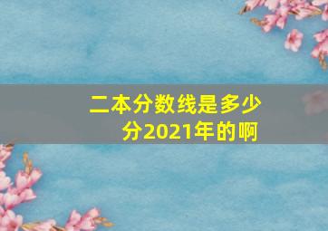 二本分数线是多少分2021年的啊