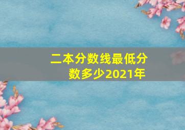 二本分数线最低分数多少2021年