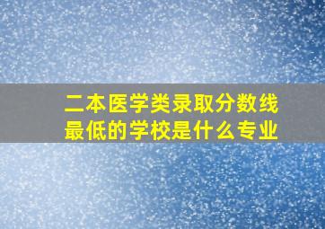 二本医学类录取分数线最低的学校是什么专业