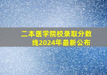 二本医学院校录取分数线2024年最新公布