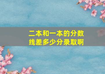 二本和一本的分数线差多少分录取啊