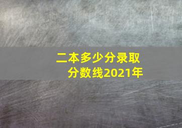 二本多少分录取分数线2021年