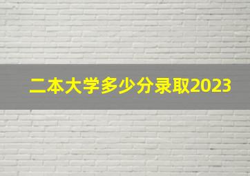 二本大学多少分录取2023