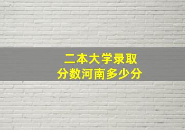 二本大学录取分数河南多少分