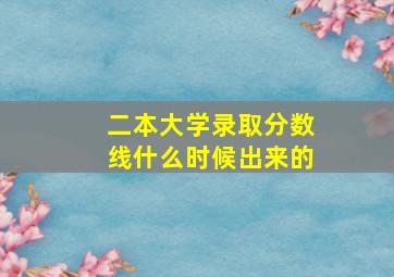 二本大学录取分数线什么时候出来的