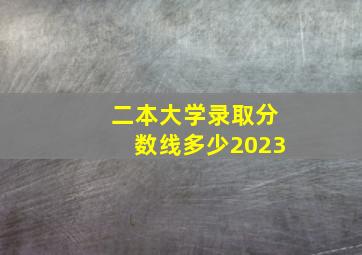 二本大学录取分数线多少2023