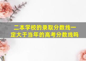 二本学校的录取分数线一定大于当年的高考分数线吗