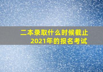 二本录取什么时候截止2021年的报名考试