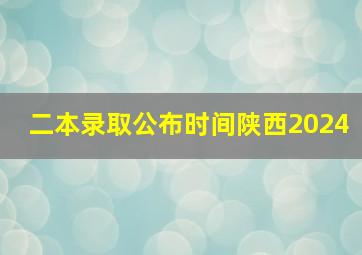 二本录取公布时间陕西2024