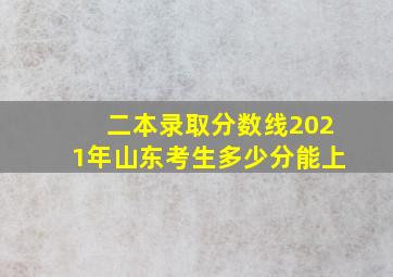 二本录取分数线2021年山东考生多少分能上